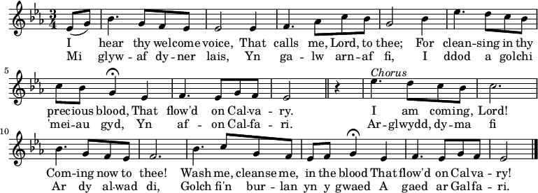 \relative c'' { \time 3/4 \key ees \major 
\partial 1 ees,8 (g)
bes4. g8 f ees
ees2 ees4
f4. aes8 c bes
g2 bes4
ees4. d8 c bes
c bes g4 \fermata ees
f4. ees8 g f
ees2 \bar "||" r4 
ees'4.^\markup \italic Chorus d8 c8 bes8
c2.
bes4. g8 f ees
f2.
bes4. c8 g f
ees f g4 \fermata ees
f4. ees8 g f
ees2 \bar "|." 
} 
\addlyrics { I hear thy wel -- come voice, That calls me, Lord, to thee; For clean -- sing in thy prec -- ious blood, That flow'd on Cal -- va -- ry. I am com -- ing, Lord! Com -- ing now to thee! Wash me, cleanse me, in the blood That flow'd on Cal -- va -- ry! }
\addlyrics { Mi glyw -- af dy -- ner lais, Yn ga -- lw arn -- af fi, I ddod a gol -- chi 'mei -- au gyd, Yn af -- on Cal -- fa -- ri. Ar --  glwydd, dy -- ma fi Ar dy al -- wad di, Golch fi'n bur -- lan yn y gwaed A gaed ar Gal -- fa -- ri. }
