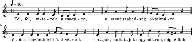 
{
   <<
   \relative c' {
      \key a \minor
      \time 4/4
      \tempo 4 = 100
      \set Staff.midiInstrument = "Trombone"
      \transposition c'
%       Föl, föl vitézek a csatára
         e    e   e8 e4 d8 c   c d4 e r \bar "||"
%       a szent szabadság oltalmára,
        a   a     a8 a4 g8 f  e  d4 e r \bar "||"
        \break
%       édes hazánkért hősi vérünk
        e e e8 e4 e8 a g f4 e r \bar "||"
%       ontjuk, hullatjuk, nagy bátran, míg élünk.
        e a b8 b4 b8 e, c'4 b8 a gis a4 \bar "|."
      }
   \addlyrics {
        Föl, föl, vi -- té -- zek a csa -- tá -- ra,
        a szent sza -- bad -- ság ol -- tal -- má -- ra,
        é -- des ha -- zán -- kért hő -- si vé -- rünk
        ont -- juk, hul -- lat -- juk nagy bát -- ran, míg é -- lünk.
      }
   >>
}
