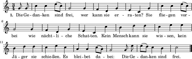 
\relative c'' {
  \set Staff.midiInstrument = #"clarinet" \key c \major \time 3/4 \partial 4 \autoBeamOff
  g8 g | c4 c e8([ c]) | g2 g4 | f d g | e c
  g' | c c e8([ c]) | g2 g4 | f d g | e c
  c' | b d d | c e e | b d d | c e
  c | a a c8([ a]) | g2 g8 e' | e([ d]) c4 b | c2 \bar "|."
}
\addlyrics {
  \set stanza = #"1. "
  Die Ge -- | dan -- ken sind | frei, wer | kann sie er -- | ra -- ten?
  Sie | flie -- gen vor -- | bei wie | nächt -- li -- che | Schat -- ten.
  Kein | Mensch kann sie | wis -- sen, kein | Jä -- ger sie | schie -- ßen.
  Es | blei -- bet da -- | bei: Die Ge -- | dan -- ken sind | frei.
}
\midi {
 \context { \Score tempoWholesPerMinute = #(ly:make-moment 132 4) }
}
