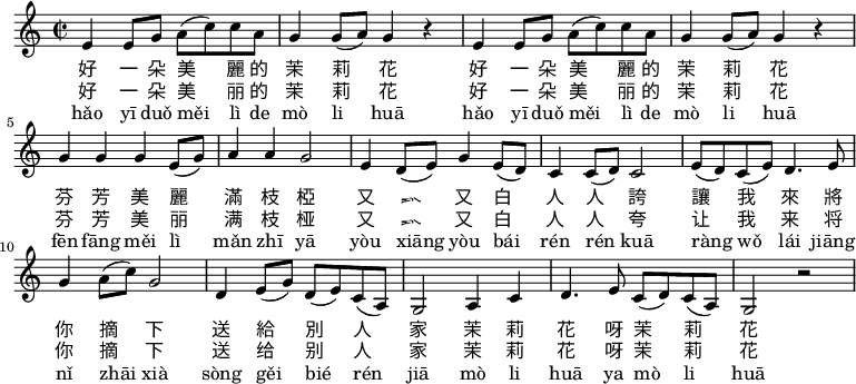 
\relative c' {
 \key c \major
 \clef treble
 \time 2/2
 e4 e8 g a( c) c a |
 g4 g8( a) g4 r |
 e4 e8 g a( c) c a |
 g4 g8( a) g4 r |
 g g g e8( g) |
 a4 a g2 |
 e4 d8( e) g4 e8( d) |
 c4 c8( d) c2 |
 e8( d) c( e) d4. e8 |
 g4 a8( c) g2 |
 d4 e8( g) d( e) c( a) |
 g2 a4 c |
 d4. e8 c( d) c( a) |
 g2 r \bar ".|"
}
\addlyrics {
 好 一 朵 美 麗 的 茉 莉 花
 好 一 朵 美 麗 的 茉 莉 花
 芬 芳 美 麗 滿 枝 椏
 又 香 又 白 人 人 誇
 讓 我 來 將 你 摘 下
 送 給 別 人 家
 茉 莉 花 呀 茉 莉 花
}
\addlyrics {
 好 一 朵 美 丽 的 茉 莉 花
 好 一 朵 美 丽 的 茉 莉 花
 芬 芳 美 丽 满 枝 桠
 又 香 又 白 人 人 夸
 让 我 来 将 你 摘 下
 送 给 别 人 家
 茉 莉 花 呀 茉 莉 花
}
\addlyrics {
 hǎo yī duǒ měi lì de mò li huā
 hǎo yī duǒ měi lì de mò li huā
 fēn fāng měi lì mǎn zhī yā
 yòu xiāng yòu bái rén rén kuā
 ràng wǒ lái jiāng nǐ zhāi xià
 sòng gěi bié rén jiā
 mò li huā ya mò li huā
}