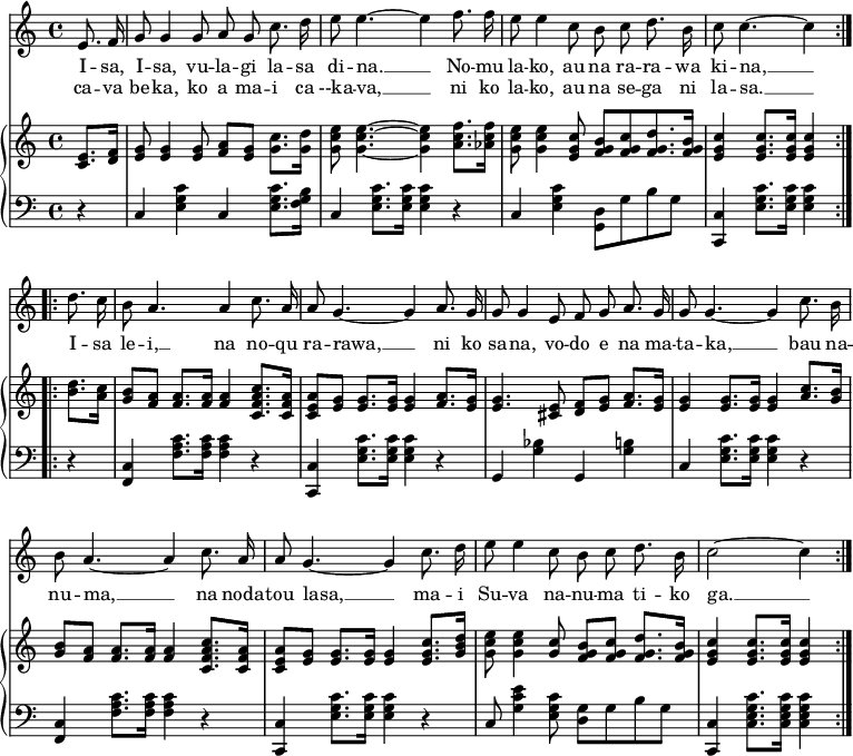 
\header { tagline = ##f }
\layout { indent = 0 \context { \Score \remove "Bar_number_engraver" } }

global = { \key c \major \time 4/4 \partial 4 }

verseA = \lyricmode {
  I -- sa, I -- sa, vu -- la -- gi la -- sa di -- na. __
  No -- mu la -- ko, au na ra -- ra -- wa ki -- na, __ }
verseB = \lyricmode {
  ca -- va be -- ka, ko a ma -- i ca --ka -- va, __
  ni ko la -- ko, au na se -- ga ni la -- sa. __ }
verseC = \lyricmode {
  I -- sa le -- i, __ na no -- qu ra -- rawa, __
  ni ko sa -- na, vo -- do e na ma -- ta -- ka, __
  bau na -- nu -- ma, __ na noda -- tou lasa, __
  ma -- i Su -- va na -- nu -- ma ti -- ko ga. __ }

sopranoVoice = \relative c' { \global \autoBeamOff
  \repeat volta 2 {
    e8. f16   g8 g4 g8 a g c8. d16   e8 e4.~ e4
    f8. f16   e8 e4 c8 b c d8. b16   c8 c4.~ c4 }
  \repeat volta 2 {
    d8. c16   b8 a4. a4 c8. a16   a8 g4.~ g4
    a8. g16   g8 g4 e8 f g a8. g16 g8 g4.~ g4
    c8. b16   b8 a4.~ a4 c8. a16   a8 g4.~ g4
    c8. d16   e8 e4 c8 b c d8. b16   c2~ c4 }
}

right = \relative c' { \global
  \repeat volta 2 {
    <c e>8. <d f>16 | <e g>8 <e g>4 <e g>8 <f a> <e g> <g c>8. <g d'>16 | <g c e>8 <g c e>4.~ <g c e>4
    <a c f>8. <as c f>16 | <g c e>8 <g c e>4 <e g c>8 <f g b> [<f g c> <f g d'>8. <f g b>16] | <e g c>4 <e g c>8. <e g c>16 <e g c>4 }
  \repeat volta 2 {
    <b' d>8. <a c>16 | <g b>8 <f a> <f a>8. <f a>16 <f a>4 <c f a c>8. <c f a>16 | <c e a>8 <e g> <e g>8. <e g>16 <e g>4
    <f a>8. <e g>16 | <e g>4. <cis e>8 <d f> <e g> <f a>8. <e g>16 | <e g>4 <e g>8. <e g>16 <e g>4
    <a c>8. <g b>16 | <g b>8 <f a> <f a>8. <f a>16 <f a>4 <c f a c>8. <c f a>16 | <c e a>8 <e g> <e g>8. <e g>16 <e g>4
    <e g c>8. <g b d>16 | <g c e>8 <g c e>4 <g c>8 <f g b> <f g c> <f g d'>8. <f g b>16 | <e g c>4 <e g c>8. <e g c>16 <e g c>4 }
}
left = \relative c {
  \global
  \repeat volta 2 {
    r4 | c <e g c> c <e g c>8. <f g b>16 | c4 <e g c>8. <e g c>16 <e g c>4
    r4 | c <e g c> <g, d'>8 g' b g | <c,, c'>4 <e' g c>8. <e g c>16 <e g c>4 }
  \repeat volta 2 {
    r4 | <f, c'> <f' a c>8. <f a c>16 <f a c>4 r | <c, c'> <e' g c>8. <e g c>16 <e g c>4
    r4 | g, <g' bes> g, <g' b> | c, <e g c>8. <e g c>16 <e g c>4
    r4 | <f, c'> <f' a c>8. <f a c>16 <f a c>4 r | <c, c'> <e' g c>8. <e g c>16 <e g c>4
    r4 | c8 <g' c e>4 <e g c>8 <g d> g b g | <c, c,>4 <c e g c>8. <c e g c>16 <c e g c>4 }
}

sopranoVoicePart = \new Staff \with { midiInstrument = "choir aahs" }
  { \sopranoVoice }
  \addlyrics { \verseA \verseC }
  \addlyrics { \verseB }

pianoPart = \new PianoStaff <<
    \new Staff = "right" \with { midiInstrument = "acoustic guitar (nylon)" }
      \right
    \new Staff = "left"
      { \clef bass \left }
>>

\score {
  <<
    \sopranoVoicePart
    \pianoPart
  >>
  \layout { }
}
\score { \unfoldRepeats { << \sopranoVoicePart \\ \pianoPart >> }
  \midi { \tempo 4=60 }
}
