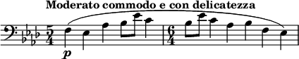 
\relative c {
  \tempo "Moderato commodo e con delicatezza"
  \set Score.tempoHideNote = ##t \tempo 4 = 96
  \key aes \major
  \clef bass
  \bar ""
  \time 5/4 f\p( es aes bes8 es c4
  \time 6/4 bes8 es c4 aes bes f es)
}
