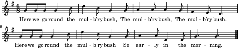 { \key g \major \time 6/8 g'8 g' g' g'4 b'8 | d''4 b'8 g'4 g'8 | a'4 a'8 a'4 g'8 | fis'4 e'8 d'4. | g'8 g' g' g'4 b'8 | d''4 b'8 g'4 g'8 | a'4 a'8 d'4 d'8 | g'4. g' | \bar "|." } \addlyrics { Here we go round the mul -- b'ry bush, The mul -- b'ry bush, The mul -- b'ry bush. Here we go round the mul -- b'ry bush So ear -- ly in the mor -- ning. }